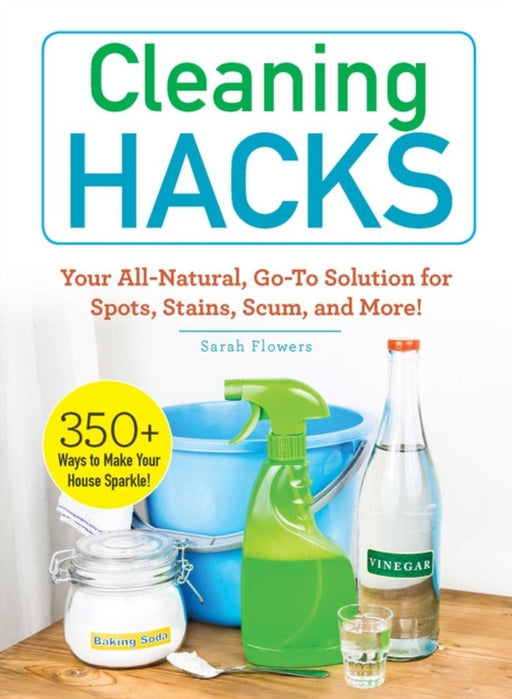 Cleaning Hacks: Your All-Natural Go-To Solution for Spots, Stains, Scum, and More! by Sarah Flowers