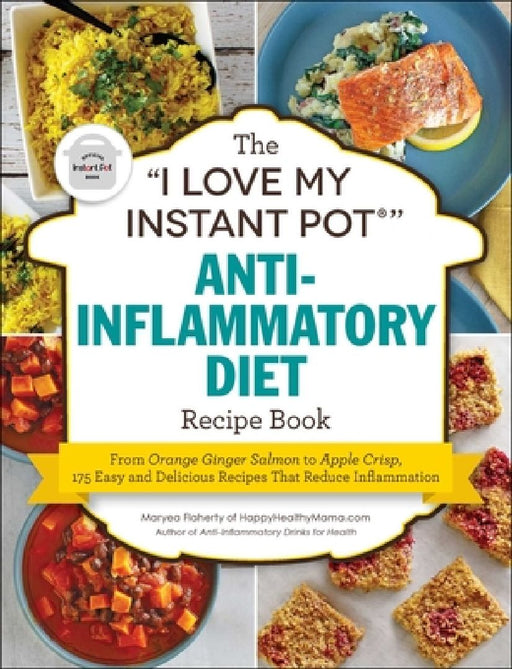 The I Love My Instant Pot(r) Anti-Inflammatory Diet Recipe Book: From Orange Ginger Salmon to Apple Crisp, 175 Easy and Delicious Recipes That Reduce by Maryea Flaherty