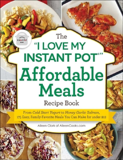 The I Love My Instant Pot(r) Affordable Meals Recipe Book: From Cold Start Yogurt to Honey Garlic Salmon, 175 Easy, Family-Favorite Meals You Can Make by Aileen Clark