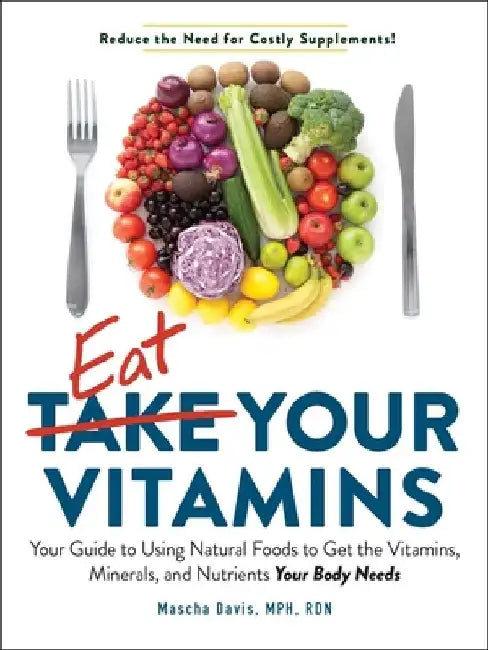 Eat Your Vitamins: Your Supplement-Free Guide to Getting the Vitamins, Minerals, and Nutrients Your Body Needs--From Natural Foods by Mascha Davis