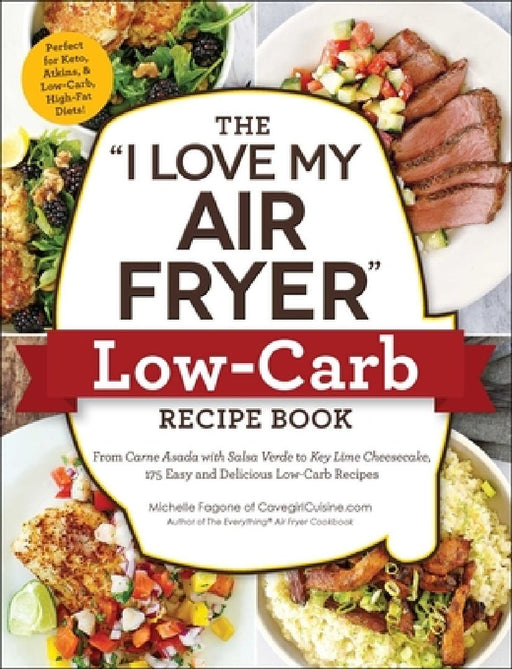 The I Love My Air Fryer Low-Carb Recipe Book: From Carne Asada with Salsa Verde to Key Lime Cheesecake, 175 Easy and Delicious Low-Carb Recipes by Michelle Fagone