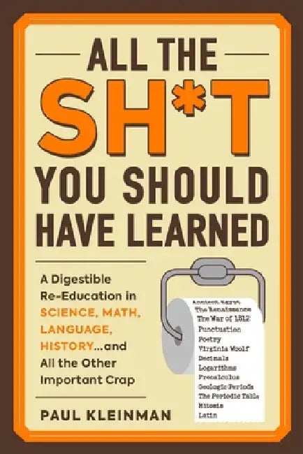 All the Sh*t You Should Have Learned: A Digestible Re-Education in Science, Math, Language, History...and All the Other Important Crap by Paul Kleinman