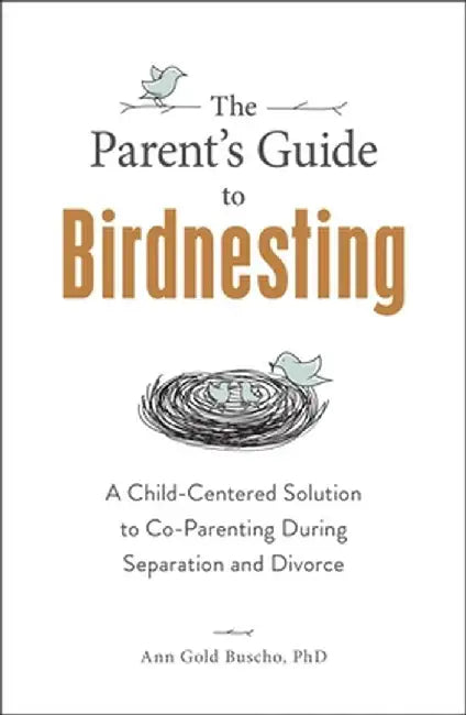The Parent's Guide to Birdnesting: A Child-Centered Solution to Co-Parenting During Separation and Divorce by Ann Gold Buscho