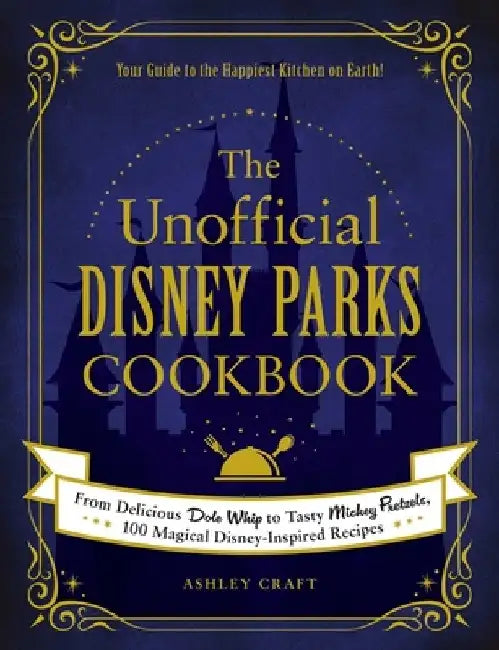 The Unofficial Disney Parks Cookbook: From Delicious Dole Whip to Tasty Mickey Pretzels, 100 Magical Disney-Inspired Recipes by Ashley Craft