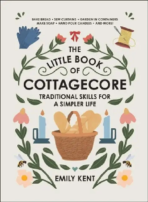 The Little Book of Cottagecore: Traditional Skills for a Simpler Life Today by Emily Kent