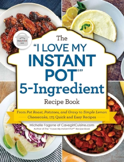 The I Love My Instant Pot(r) 5-Ingredient Recipe Book: From Pot Roast, Potatoes, and Gravy to Simple Lemon Cheesecake, 175 Quick and Easy Recipes by Michelle Fagone