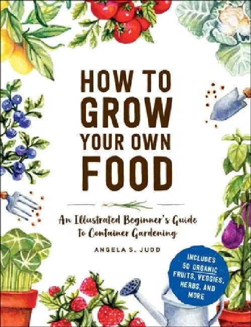 How to Grow Your Own Food: An Illustrated Beginner's Guide to Container Gardening by Angela S. Judd