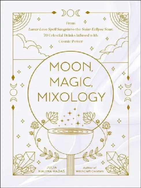 Moon, Magic, Mixology: From Lunar Love Potions to the Solar Eclipse Cocktail, 70 Celestial Drinks Infused with Cosmic Power by Julia Halina Hadas