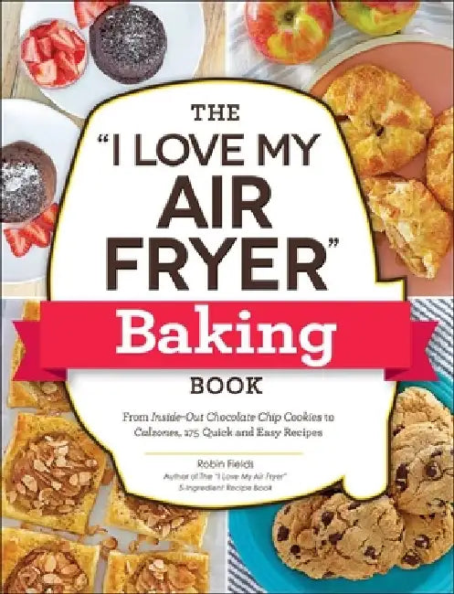 The I Love My Air Fryer Baking Book: From Inside-Out Chocolate Chip Cookies to Calzones, 175 Quick and Easy Recipes by Robin Fields