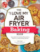 The I Love My Air Fryer Baking Book: From Inside-Out Chocolate Chip Cookies to Calzones, 175 Quick and Easy Recipes by Robin Fields