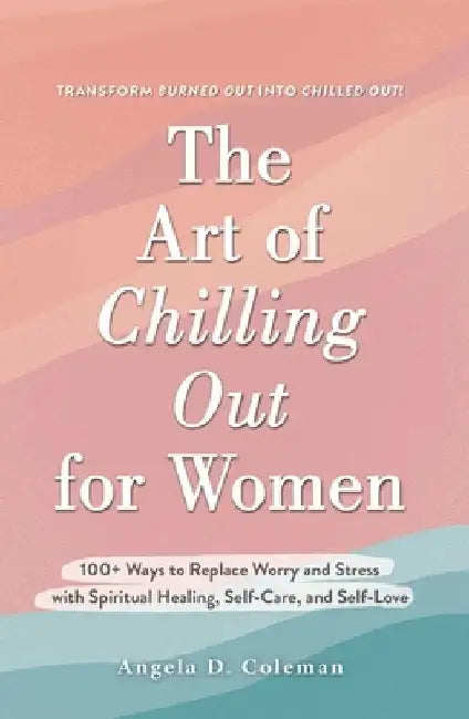 The Art of Chilling Out for Women: Transform Worry Into Spiritual Healing, Self-Care, and Self-Love by Angela Coleman