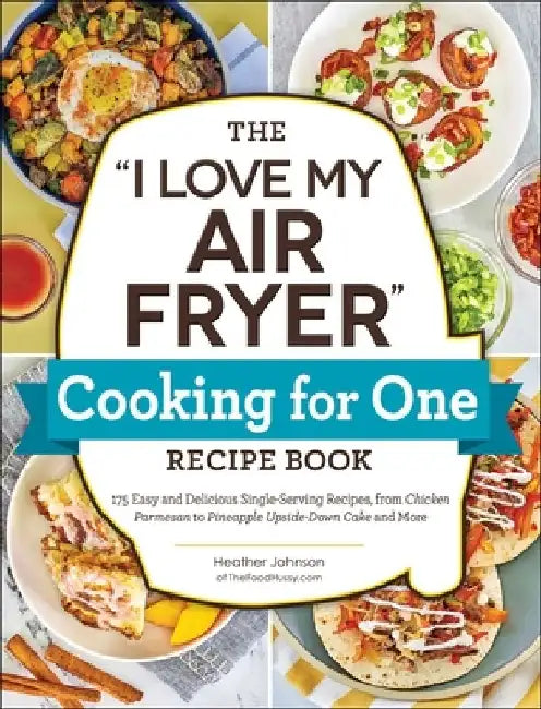 The I Love My Air Fryer Cooking for One Recipe Book: 175 Easy and Delicious Single-Serving Recipes, from Chicken Parmesan to Pineapple Upside-Down Cak by Heather Johnson