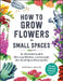 An Illustrated Guide to Flower Gardening in Small Spaces: How to Plan, Plant, and Care for the Small Space Garden of Your Dreams by Stephanie Walker