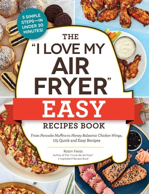 The I Love My Air Fryer Easy Recipes Book: From Pancake Muffins to Honey Balsamic Chicken Wings, 175 Quick and Easy Recipes by Robin Fields