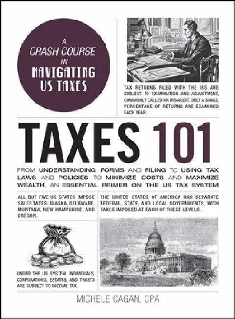 Taxes 101: From Understanding Forms and Filing to Using Tax Laws and Policies to Minimize Costs and Maximize Wealth, an Essential by Michele Cagan