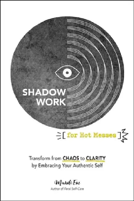 Shadow Work for Hot Messes: Transform from Chaos to Clarity by Embracing Your Authentic Self by Mandi Em