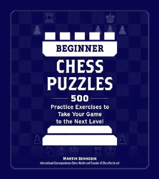 Beginner Chess Puzzles: 500 Practice Exercises to Take Your Game to the Next Level by Martin Bennedik