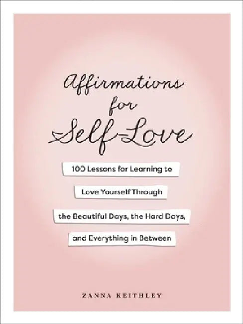 Affirmations for Self-Love: 100 Lessons for Learning to Love Yourself Through the Beautiful Days, the Hard Days, and Everything in Between by Zanna Keithley