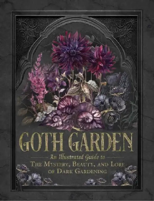 The Goth Garden: The Mystery, Beauty, and Lore of Dark Gardening by Felicia Feaster