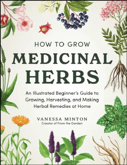 How to Grow Medicinal Herbs: An Illustrated Beginner's Guide to Growing, Harvesting, and Making Herbal Remedies at Home by Vanessa Minton