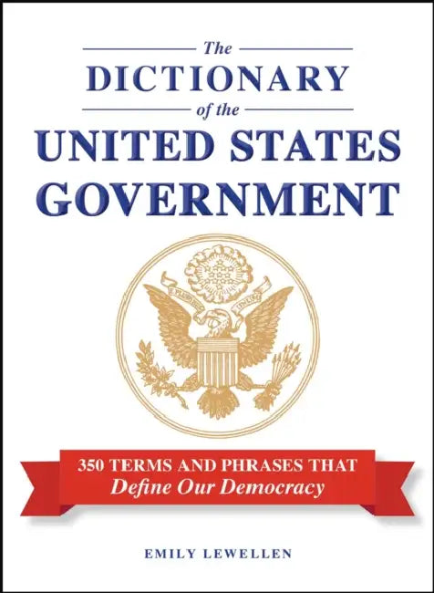 The Dictionary of the United States Government: 350 Terms and Phrases That Define Our Democracy by Emily Lewellen