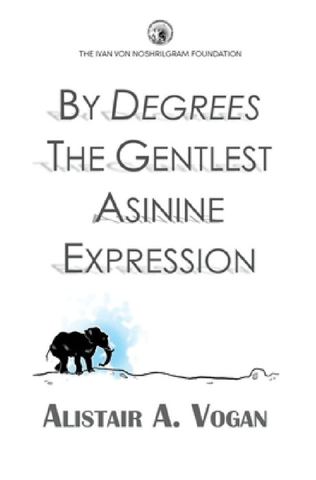 By Degrees The Gentlest Asinine Expression: Or The Very Important and Wise Book of Life Lessons Presented Through a Selection of Ingenious Allegories by Ivan, Jr. Von Noshrilgram