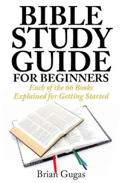 Bible Study Guide for Beginners: Each of the 66 Books Explained for Getting Started by Brian Gugas