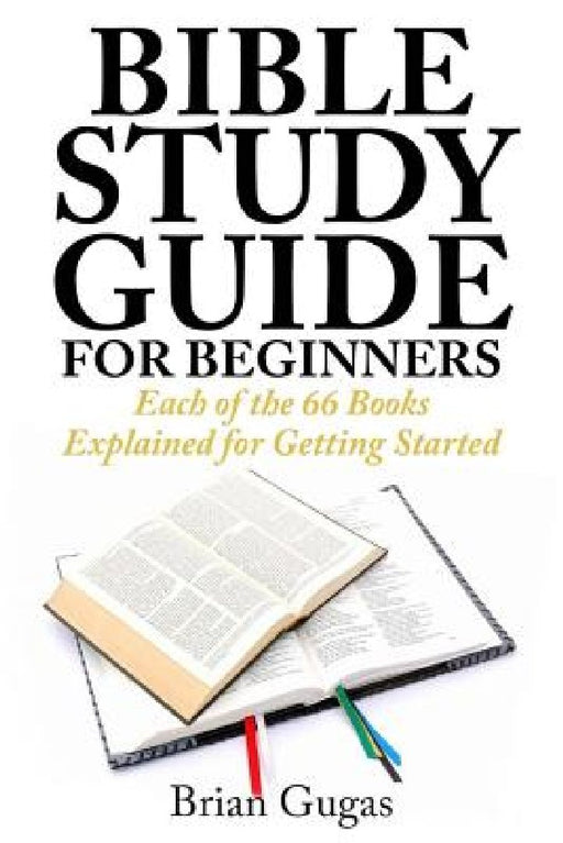 Bible Study Guide for Beginners: Each of the 66 Books Explained for Getting Started by Brian Gugas
