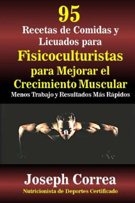 95 Recetas de Comidas y Licuados para Fisicoculturistas para Mejorar el Crecimiento Muscular: Menos Trabajo y Resultados Mas Rapidos by Correa (Nutricionista De Deportes