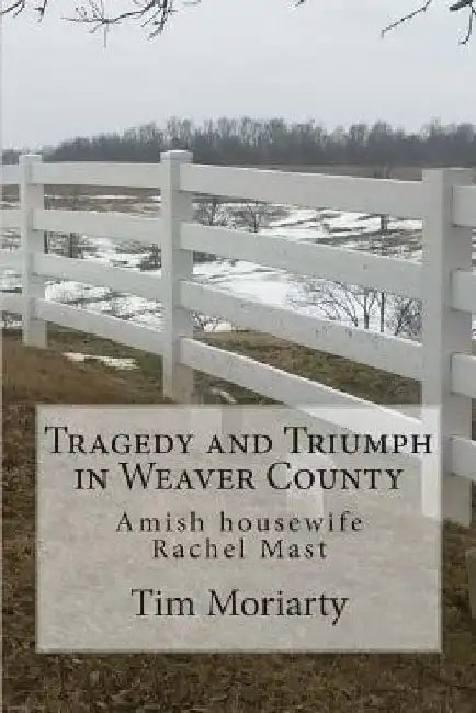 Tragedy and Triumph in Weaver County: Amish Housewife Rachel Mast by Tim Moriarty