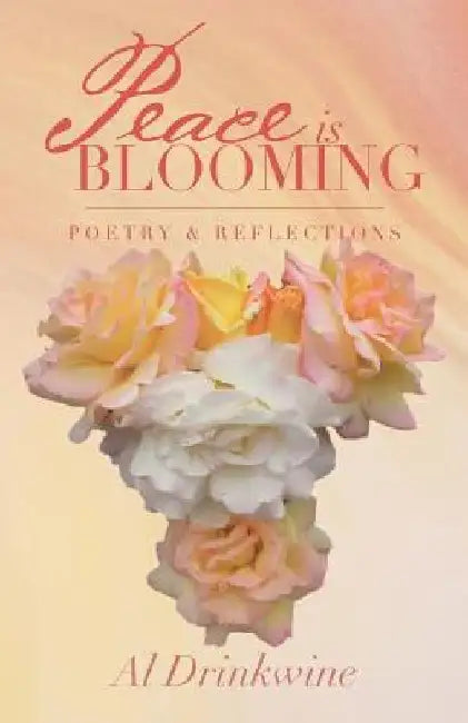 Peace is Blooming: Poetry & Reflections by Al Drinkwine