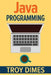 Java Programming: A Beginners Guide to Learning Java, Step by Step by Troy Dimes