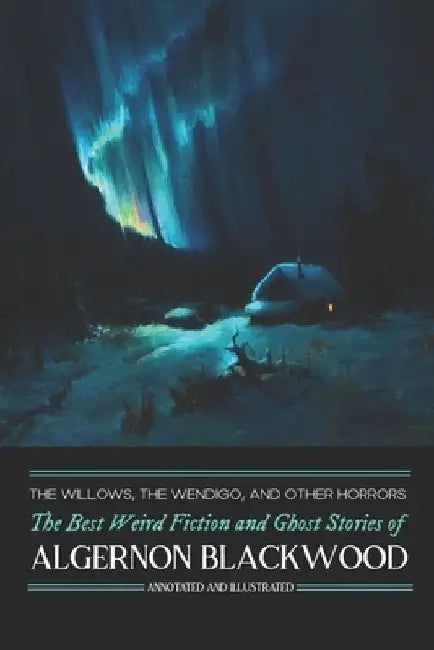 The Willows, The Wendigo, and Other Horrors: The Best Weird Fiction and Ghost Stories of Algernon Blackwood: Annotated and Illustrated Tales of Murder by M. Grant Kellermeyer