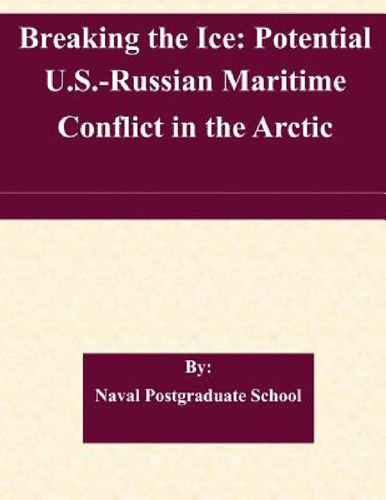 Breaking the Ice: Potential U.S.-Russian Maritime Conflict in the Arctic by Naval Postgraduate School