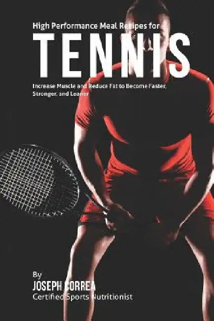 High Performance Meal Recipes for Tennis: Increase Muscle and Reduce Fat to Become Faster, Stronger, and Leaner by Correa (Certified Sports Nutritionist)