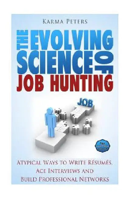 The Evolving Science of Job Hunting: Atypical Ways to Write Resumes, Ace Interviews and Build Professional Networks by Karma Peters