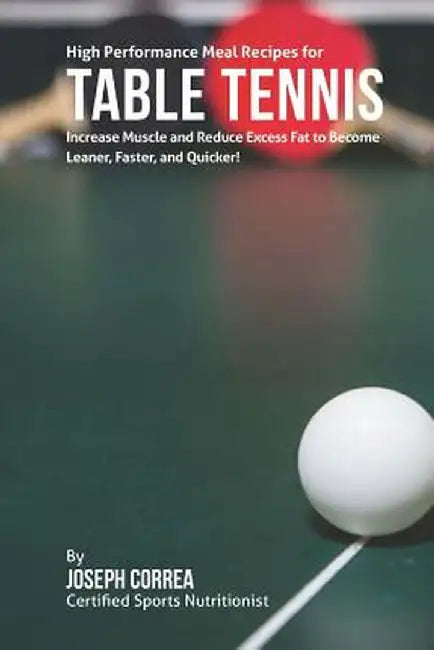High Performance Meal Recipes for Table Tennis: Increase Muscle and Reduce Excess Fat to Become Leaner, Faster, and Quicker! by Correa (Certified Sports Nutritionist)