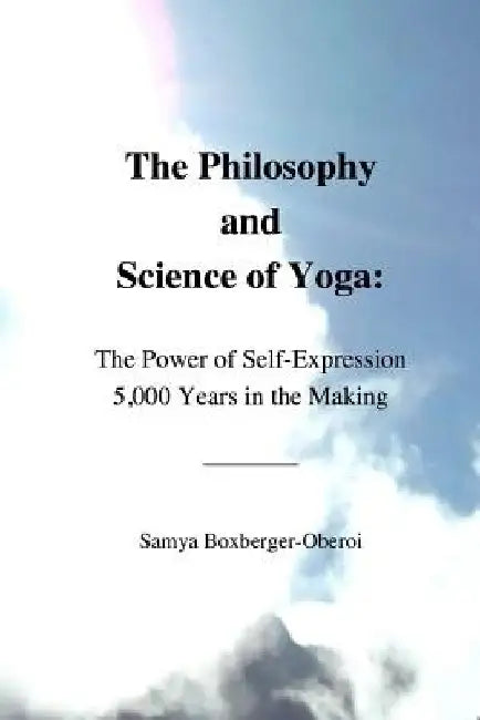 The Philosophy and Science of Yoga: The Power of Self-Expression 5,000 Years in the Making by Samya Boxberger-Oberoi