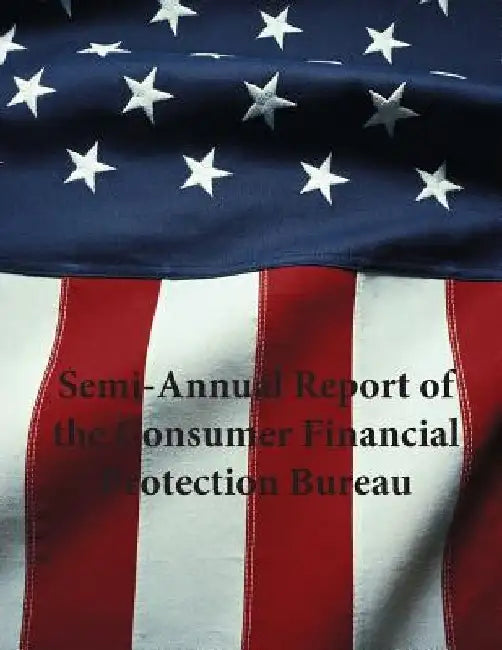 Semi-Annual Report of the Consumer Financial Protection Bureau by Consumer Financial Protection Bureau