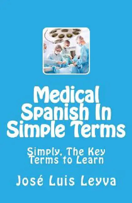 Medical Spanish In Simple Terms: Simply, The Key Terms to Learn by Jose Luis Leyva