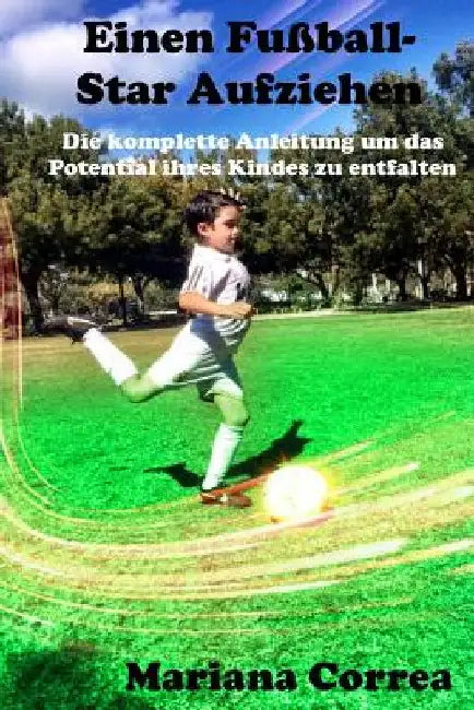 Einen Fußball-Star Aufziehen: Die komplette Anleitung um das Potential ihres Kindes zu entfalten by Correa, Mariana