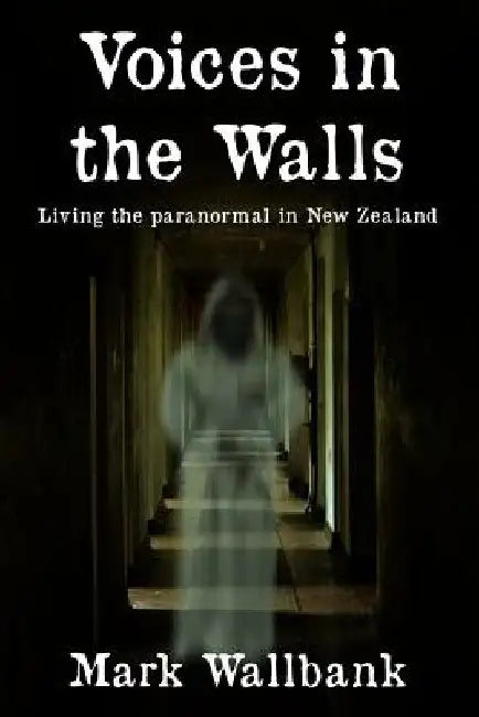 Voices in the Walls: Living the paranormal in New Zealand by Mark Wallbank