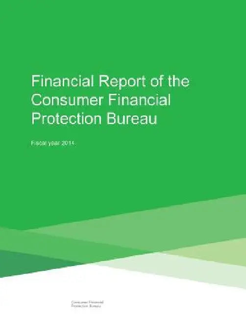 Financial Report of the Consumer Financial Protection Bureau: Fiscal Year 2014 by Consumer Financial Protection Bureau