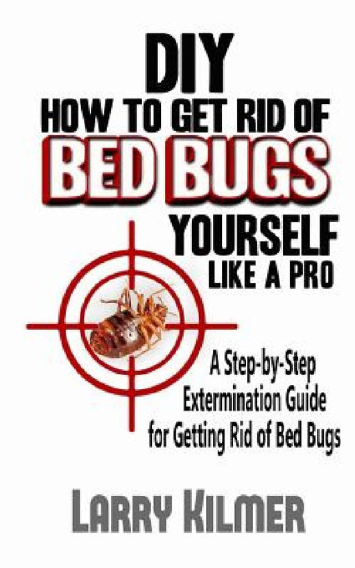 DIY How to Get Rid of Bed Bugs Yourself Like a Pro: A Step-By-Step Extermination Guide for Getting Rid of Bed Bugs by Lisbeth Agerskov Christensen