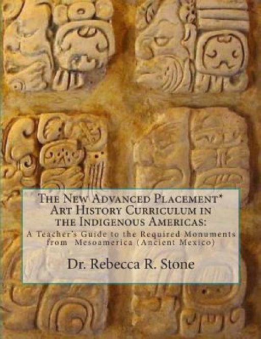 The New Advanced Placement* Art History Curriculum in the Indigenous Americas: A Teacher's Guide to the Required Monuments from Mesoamerica (Ancient M by Rebecca R. Stone