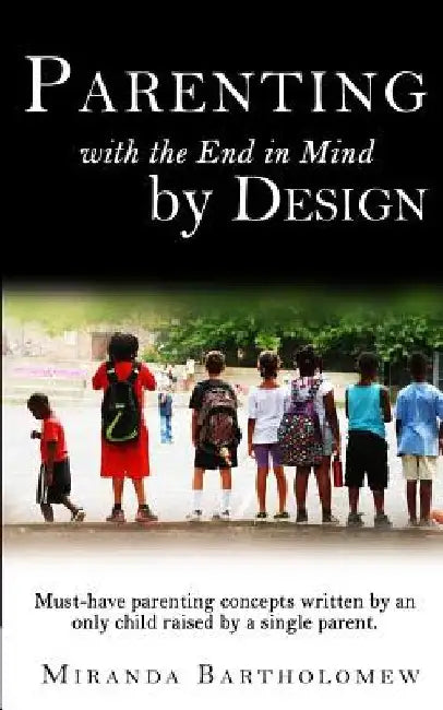 Parenting with the End in Mind, by Design: Must-have parenting concepts written by an only child raised by a single parent. by Miranda Bartholomew