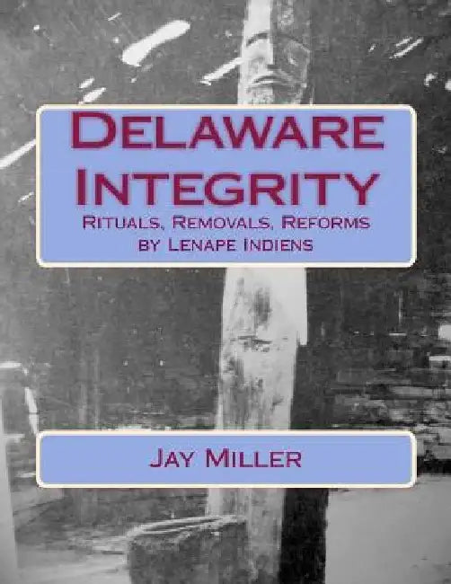 Delaware Integrity: Rituals, Removals, Reforms by Lenape Indiens by Jay Miller Phd
