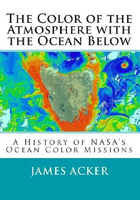 The Color of the Atmosphere with the Ocean Below: A History of NASA's Ocean Color Missions by James G. Acker