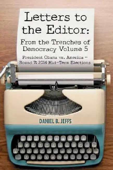 Letters to the Editor: From the Trenches of Democracy Volume 5: President Obama vs. America - Round 7: 2014 Mid-Term Elections by Daniel B. Jeffs