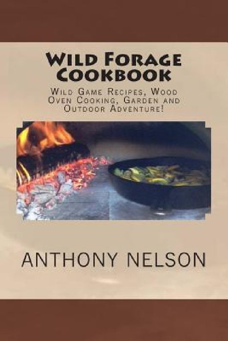Wild Forage Cookbook: Wild Game Recipes, Wood Oven Cooking, Garden and Outdoor Adventure! by Anthony L. Nelson